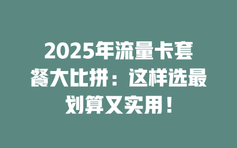 2025年流量卡套餐大比拼：这样选最划算又实用！