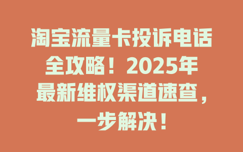 淘宝流量卡投诉电话全攻略！2025年最新维权渠道速查，一步解决！