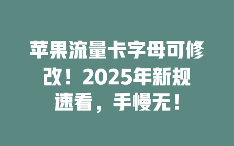 苹果流量卡字母可修改！2025年新规速看，手慢无！
