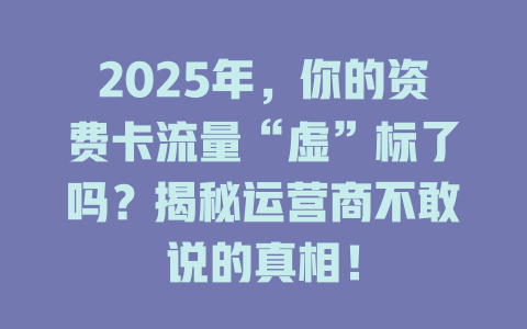 2025年，你的资费卡流量“虚”标了吗？揭秘运营商不敢说的真相！