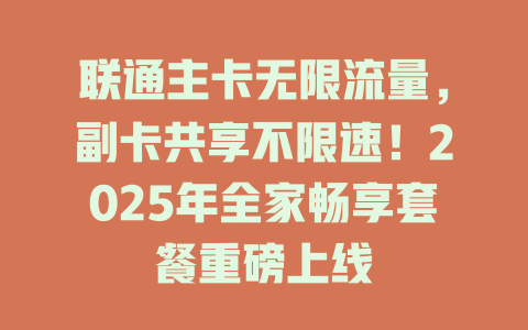 联通主卡无限流量，副卡共享不限速！2025年全家畅享套餐重磅上线