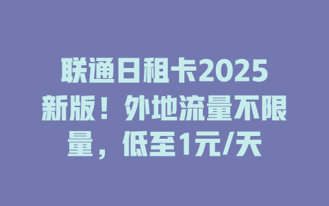 联通日租卡2025新版！外地流量不限量，低至1元/天