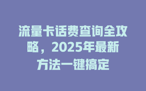 流量卡话费查询全攻略，2025年最新方法一键搞定