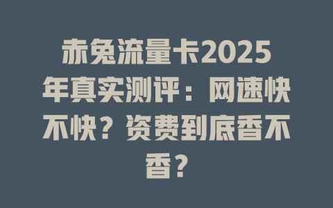 赤兔流量卡2025年真实测评：网速快不快？资费到底香不香？
