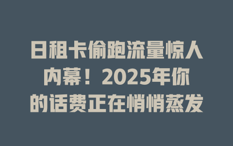 日租卡偷跑流量惊人内幕！2025年你的话费正在悄悄蒸发