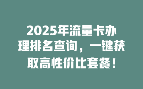 2025年流量卡办理排名查询，一键获取高性价比套餐！