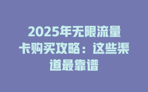2025年无限流量卡购买攻略：这些渠道最靠谱