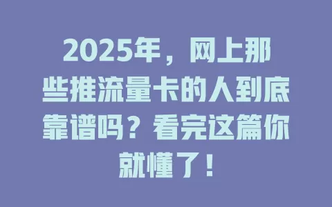 2025年，网上那些推流量卡的人到底靠谱吗？看完这篇你就懂了！