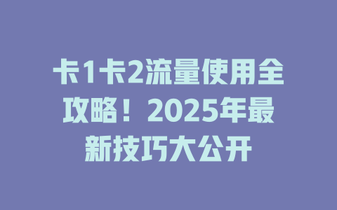 卡1卡2流量使用全攻略！2025年最新技巧大公开