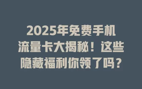 2025年免费手机流量卡大揭秘！这些隐藏福利你领了吗？