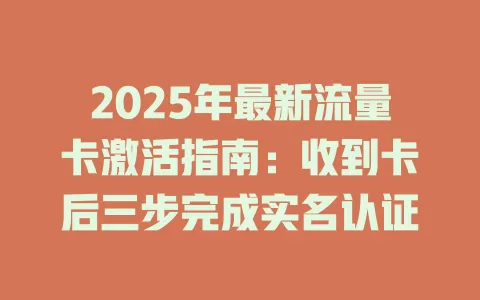 2025年最新流量卡激活指南：收到卡后三步完成实名认证