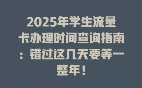 2025年学生流量卡办理时间查询指南:错过这几天要等一整年!
