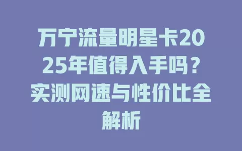 万宁流量明星卡2025年值得入手吗？实测网速与性价比全解析