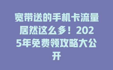 宽带送的手机卡流量居然这么多！2025年免费领攻略大公开