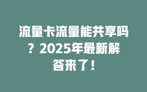 流量卡流量能共享吗？2025年最新解答来了！