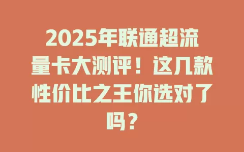 2025年联通超流量卡大测评！这几款性价比之王你选对了吗？