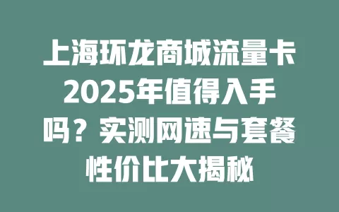 上海环龙商城流量卡2025年值得入手吗？实测网速与套餐性价比大揭秘