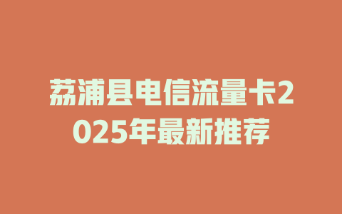 荔浦县电信流量卡2025年最新推荐