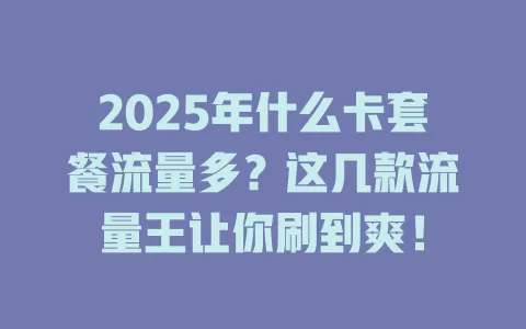 2025年什么卡套餐流量多？这几款流量王让你刷到爽！