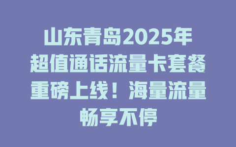 山东青岛2025年超值通话流量卡套餐重磅上线！海量流量畅享不停