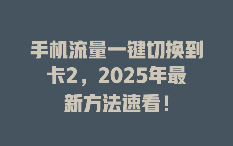 手机流量一键切换到卡2，2025年最新方法速看！