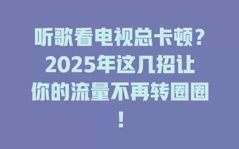 听歌看电视总卡顿？2025年这几招让你的流量不再转圈圈！