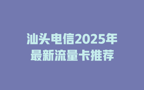 汕头电信2025年最新流量卡推荐