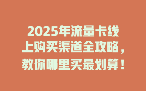 2025年流量卡线上购买渠道全攻略，教你哪里买最划算！