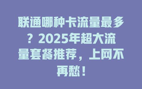 联通哪种卡流量最多？2025年超大流量套餐推荐，上网不再愁！