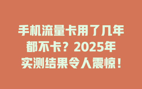 手机流量卡用了几年都不卡？2025年实测结果令人震惊！