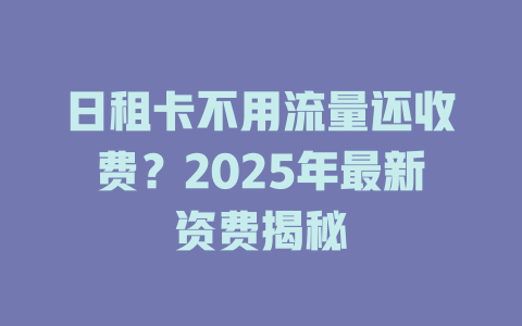 日租卡不用流量还收费？2025年最新资费揭秘