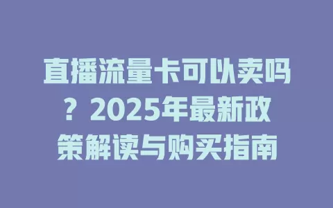直播流量卡可以卖吗？2025年最新政策解读与购买指南