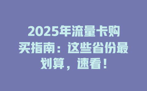 2025年流量卡购买指南：这些省份最划算，速看！