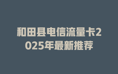 和田县电信流量卡2025年最新推荐