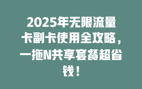2025年无限流量卡副卡使用全攻略，一拖N共享套餐超省钱！