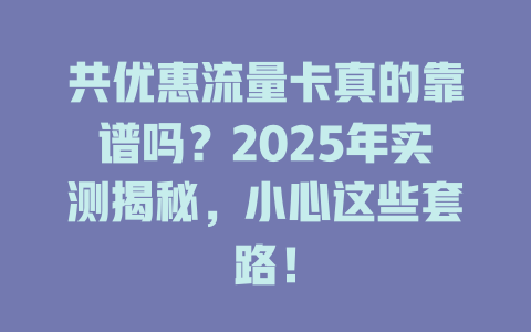 共优惠流量卡真的靠谱吗？2025年实测揭秘，小心这些套路！