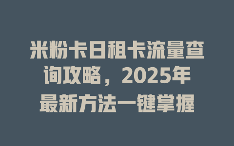 米粉卡日租卡流量查询攻略，2025年最新方法一键掌握