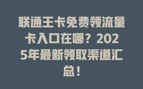 联通王卡免费领流量卡入口在哪？2025年最新领取渠道汇总！