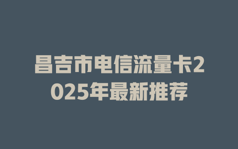 昌吉市电信流量卡2025年最新推荐