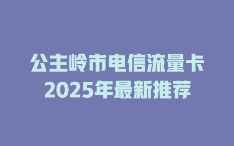 公主岭市电信流量卡2025年最新推荐