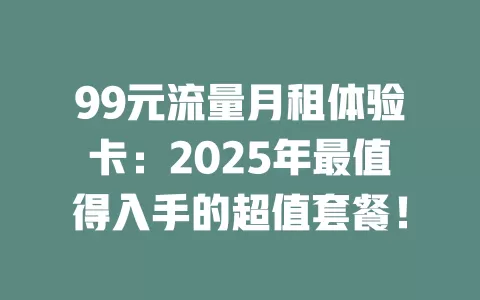 99元流量月租体验卡：2025年最值得入手的超值套餐！