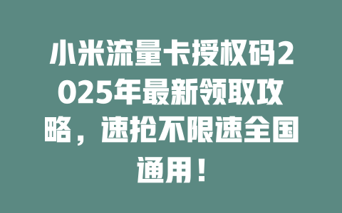 小米流量卡授权码2025年最新领取攻略，速抢不限速全国通用！