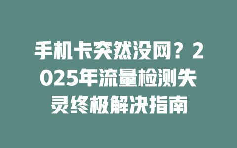手机卡突然没网？2025年流量检测失灵终极解决指南