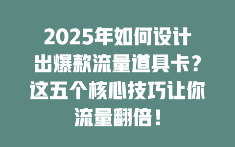 2025年如何设计出爆款流量道具卡？这五个核心技巧让你流量翻倍！