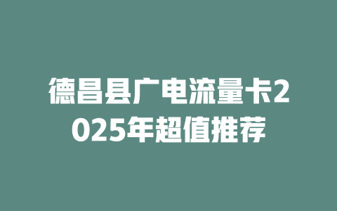 德昌县广电流量卡2025年超值推荐
