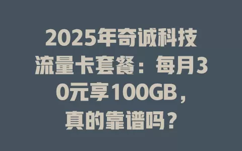 2025年奇诚科技流量卡套餐：每月30元享100GB，真的靠谱吗？