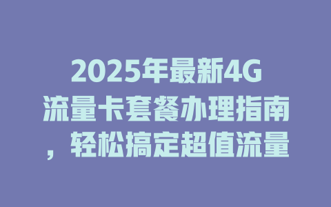 2025年最新4G流量卡套餐办理指南，轻松搞定超值流量