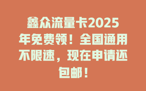 鑫众流量卡2025年免费领！全国通用不限速，现在申请还包邮！