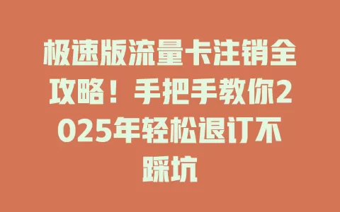 极速版流量卡注销全攻略！手把手教你2025年轻松退订不踩坑