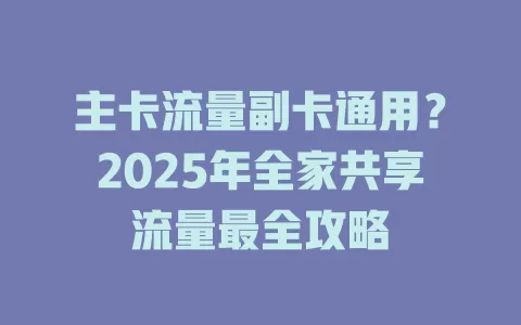 主卡流量副卡通用？2025年全家共享流量最全攻略